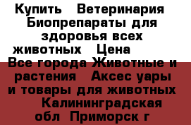 Купить : Ветеринария. Биопрепараты для здоровья всех животных › Цена ­ 100 - Все города Животные и растения » Аксесcуары и товары для животных   . Калининградская обл.,Приморск г.